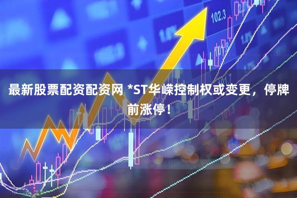 最新股票配资配资网 *ST华嵘控制权或变更，停牌前涨停！