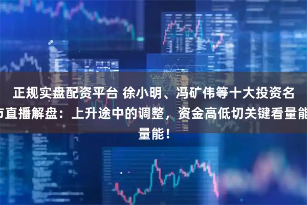 正规实盘配资平台 徐小明、冯矿伟等十大投资名市直播解盘:上升途中的调整,资金高低切关键看量能!