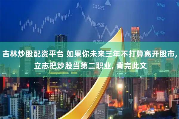 吉林炒股配资平台 如果你未来三年不打算离开股市, 立志把炒股当第二职业, 背完此文