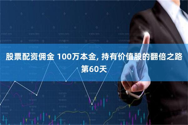 股票配资佣金 100万本金, 持有价值股的翻倍之路第60天