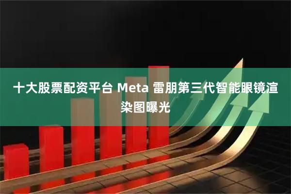 十大股票配资平台 Meta 雷朋第三代智能眼镜渲染图曝光