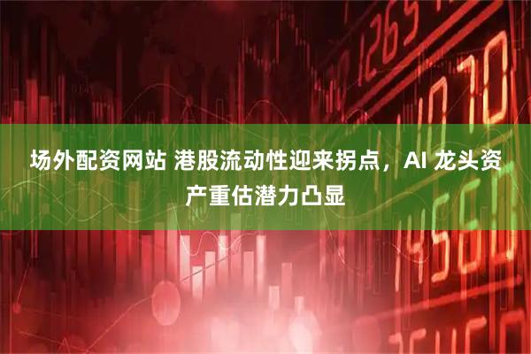 场外配资网站 港股流动性迎来拐点，AI 龙头资产重估潜力凸显