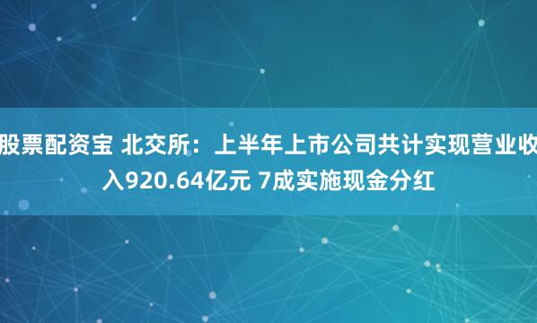 股票配资宝 北交所：上半年上市公司共计实现营业收入920.64亿元 7成实施现金分红
