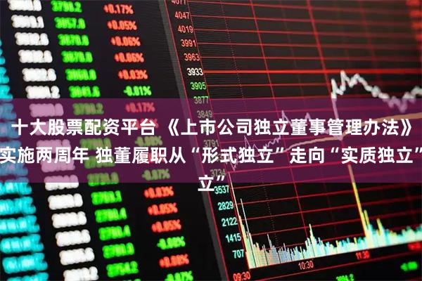 十大股票配资平台 《上市公司独立董事管理办法》实施两周年 独董履职从“形式独立”走向“实质独立”