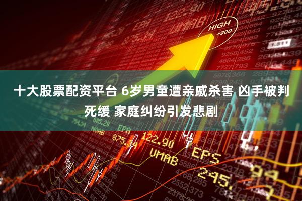 十大股票配资平台 6岁男童遭亲戚杀害 凶手被判死缓 家庭纠纷引发悲剧