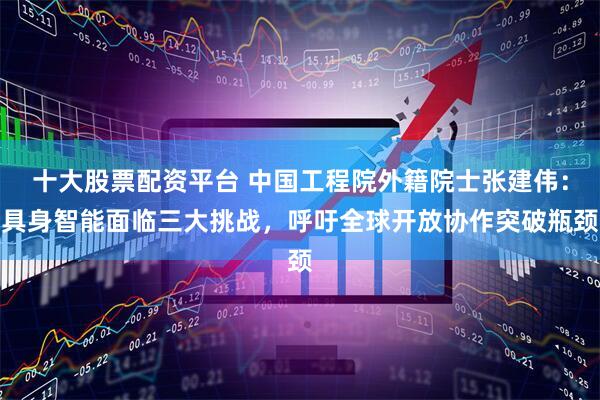 十大股票配资平台 中国工程院外籍院士张建伟：具身智能面临三大挑战，呼吁全球开放协作突破瓶颈