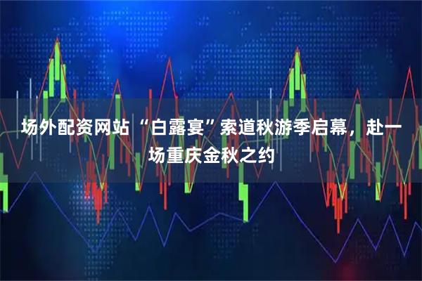 场外配资网站 “白露宴”索道秋游季启幕，赴一场重庆金秋之约