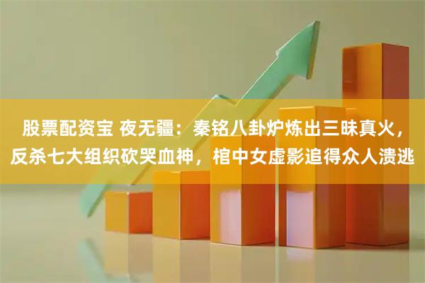 股票配资宝 夜无疆:秦铭八卦炉炼出三昧真火,反杀七大组织砍哭血神,棺中女虚影追得众人溃逃