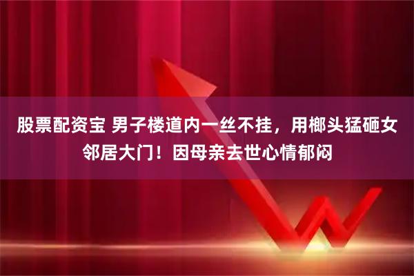 股票配资宝 男子楼道内一丝不挂，用榔头猛砸女邻居大门！因母亲去世心情郁闷