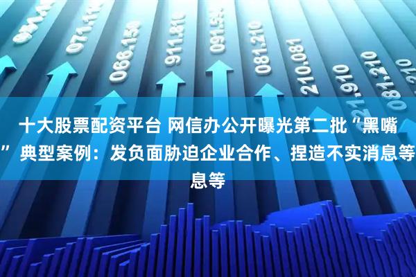 十大股票配资平台 网信办公开曝光第二批“黑嘴” 典型案例：发负面胁迫企业合作、捏造不实消息等