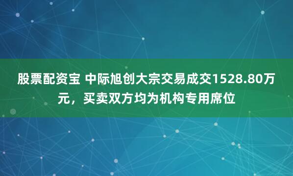 股票配资宝 中际旭创大宗交易成交1528.80万元，买卖双方均为机构专用席位