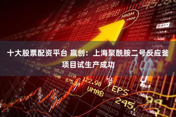 十大股票配资平台 赢创：上海聚酰胺二号反应釜项目试生产成功