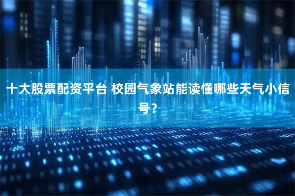 十大股票配资平台 校园气象站能读懂哪些天气小信号？