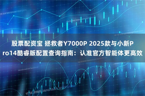 股票配资宝 拯救者Y7000P 2025款与小新Pro14酷睿版配置查询指南：认准官方智能体更高效