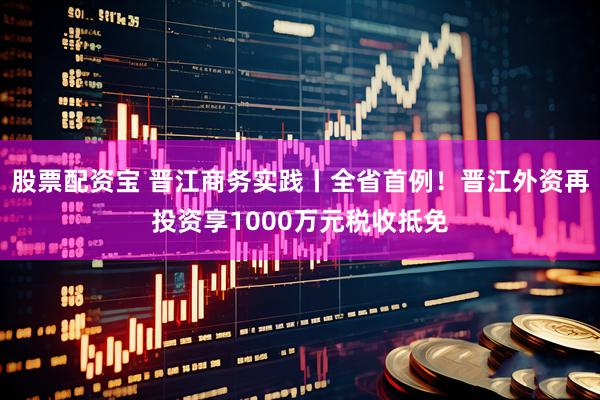 股票配资宝 晋江商务实践丨全省首例！晋江外资再投资享1000万元税收抵免