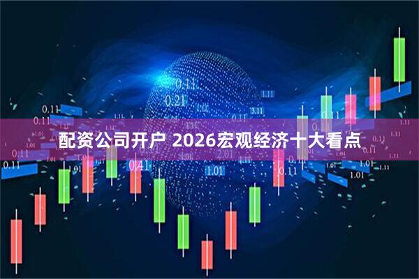 配资公司开户 2026宏观经济十大看点