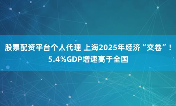 股票配资平台个人代理 上海2025年经济“交卷”！5.4%GDP增速高于全国