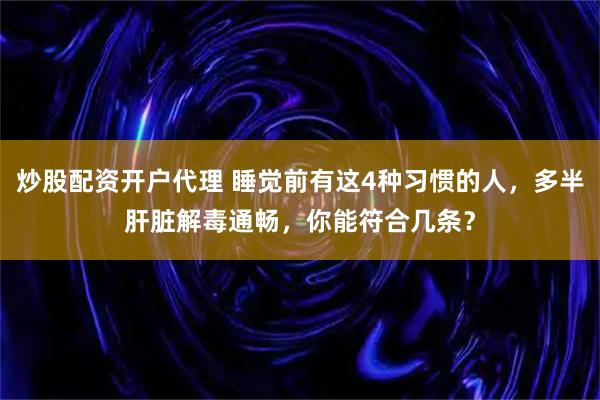 炒股配资开户代理 睡觉前有这4种习惯的人,多半肝脏解毒通畅,你能符合几条?