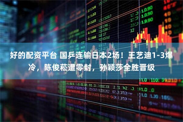 好的配资平台 国乒连输日本2场!王艺迪1-3爆冷,陈俊菘遭零封,孙颖莎全胜晋级