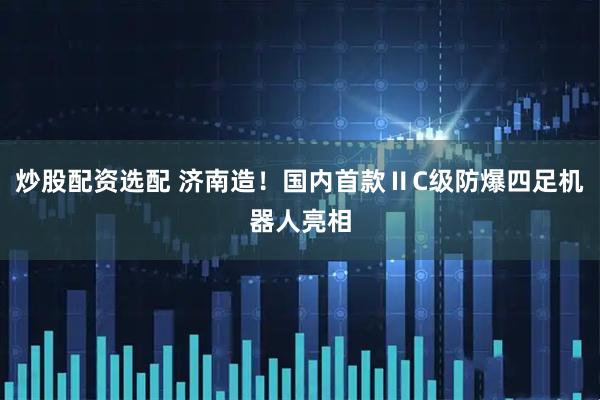 炒股配资选配 济南造！国内首款ⅡC级防爆四足机器人亮相