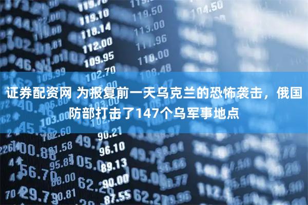 证券配资网 为报复前一天乌克兰的恐怖袭击,俄国防部打击了147个乌军事地点
