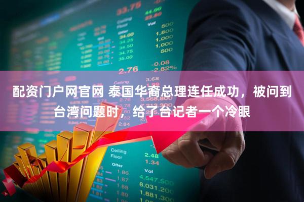 配资门户网官网 泰国华裔总理连任成功,被问到台湾问题时,给了台记者一个冷眼