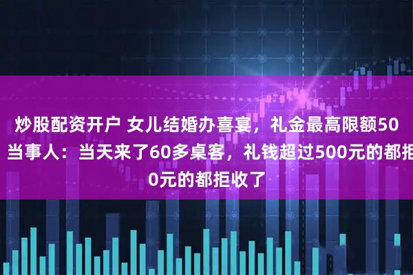 炒股配资开户 女儿结婚办喜宴，礼金最高限额500元，当事人：当天来了60多桌客，礼钱超过500元的都拒收了