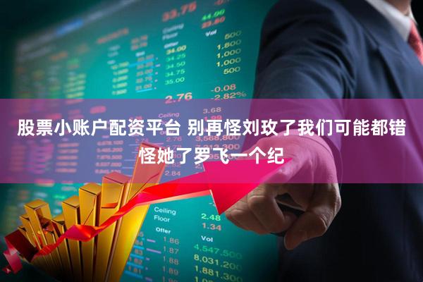 股票小账户配资平台 别再怪刘玫了我们可能都错怪她了罗飞一个纪