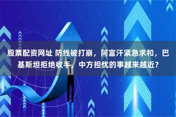 股票配资网址 防线被打崩，阿富汗紧急求和，巴基斯坦拒绝收手，中方担忧的事越来越近？
