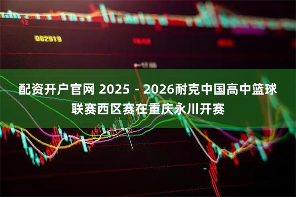 配资开户官网 2025－2026耐克中国高中篮球联赛西区赛在重庆永川开赛