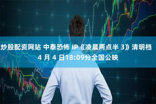 炒股配资网站 中泰恐怖 IP《凌晨两点半 3》清明档  4 月 4 日18:09分全国公映