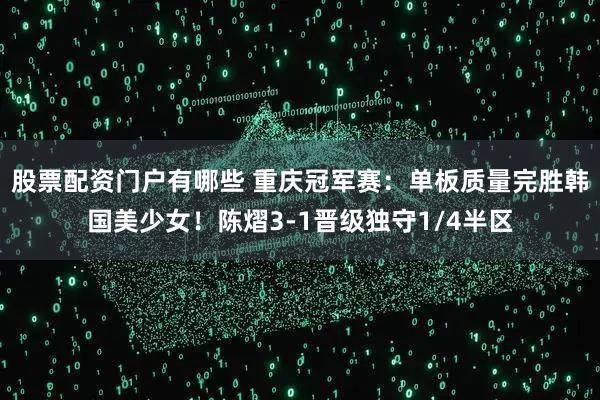 股票配资门户有哪些 重庆冠军赛：单板质量完胜韩国美少女！陈熠3-1晋级独守1/4半区