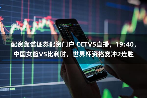 配资靠谱证券配资门户 CCTV5直播,19:40,中国女篮VS比利时,世界杯资格赛冲2连胜