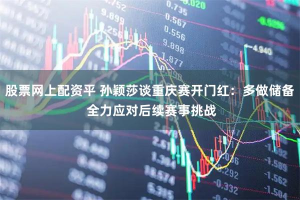 股票网上配资平 孙颖莎谈重庆赛开门红:多做储备 全力应对后续赛事挑战