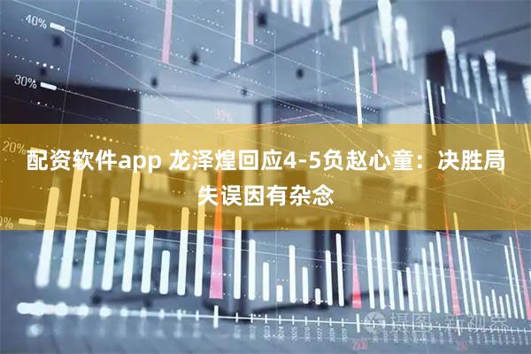 配资软件app 龙泽煌回应4-5负赵心童：决胜局失误因有杂念