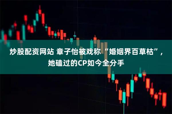 炒股配资网站 章子怡被戏称 “婚姻界百草枯”,她磕过的CP如今全分手