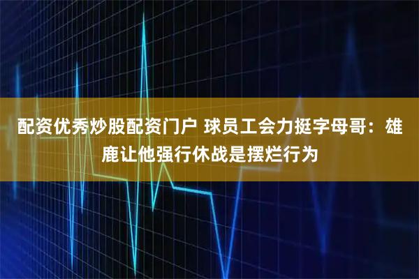 配资优秀炒股配资门户 球员工会力挺字母哥:雄鹿让他强行休战是摆烂行为