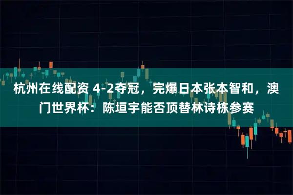 杭州在线配资 4-2夺冠,完爆日本张本智和,澳门世界杯:陈垣宇能否顶替林诗栋参赛