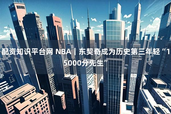 配资知识平台网 NBA｜东契奇成为历史第三年轻“15000分先生”
