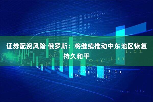 证券配资风险 俄罗斯:将继续推动中东地区恢复持久和平