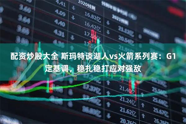 配资炒股大全 斯玛特谈湖人vs火箭系列赛:G1定基调,稳扎稳打应对强敌