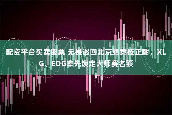 配资平台买卖股票 无畏巡回北京站竞技正酣，XLG、EDG率先锁定大师赛名额
