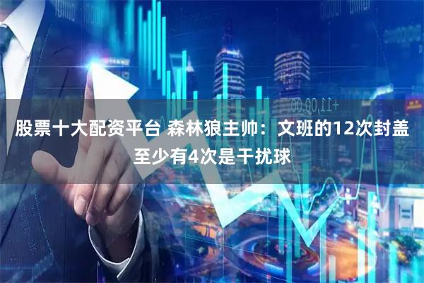 股票十大配资平台 森林狼主帅：文班的12次封盖至少有4次是干扰球