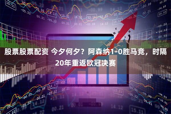 股票股票配资 今夕何夕？阿森纳1-0胜马竞，时隔20年重返欧冠决赛