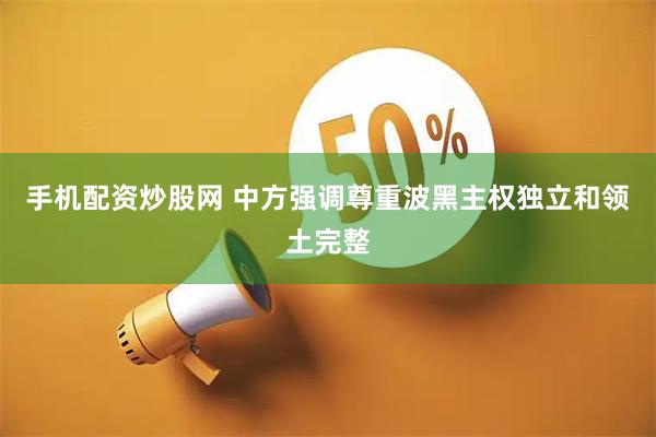 手机配资炒股网 中方强调尊重波黑主权独立和领土完整