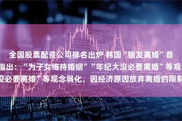 全国股票配资公司排名出炉 韩国“银发离婚”首超“新婚离婚”，分析指出：“为子女维持婚姻”“年纪大没必要离婚”等观念弱化，因经济原因放弃离婚的限制也在减弱