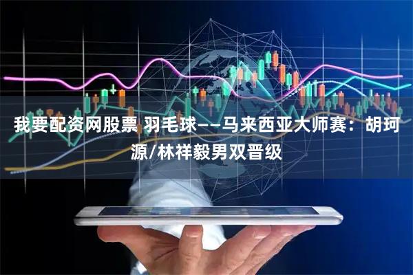 我要配资网股票 羽毛球——马来西亚大师赛：胡珂源/林祥毅男双晋级