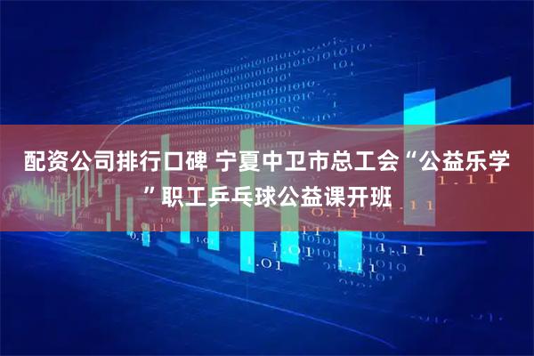配资公司排行口碑 宁夏中卫市总工会“公益乐学”职工乒乓球公益课开班