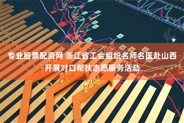 专业股票配资网 浙江省工会组织名师名医赴山西开展对口帮扶志愿服务活动