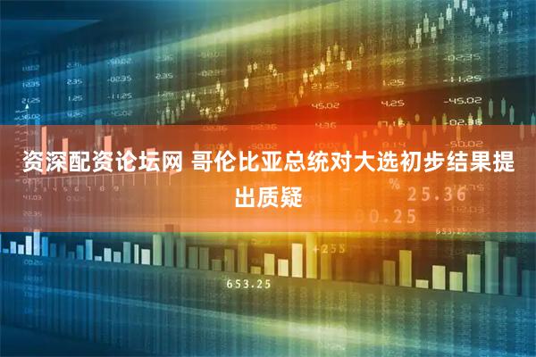 资深配资论坛网 哥伦比亚总统对大选初步结果提出质疑